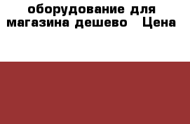 оборудование для магазина дешево › Цена ­ 2 000 - Московская обл. Бизнес » Оборудование   
